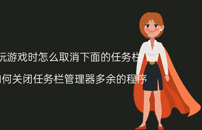 玩游戏时怎么取消下面的任务栏 如何关闭任务栏管理器多余的程序？